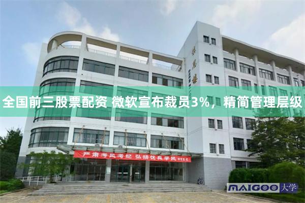 全国前三股票配资 微软宣布裁员3%，精简管理层级