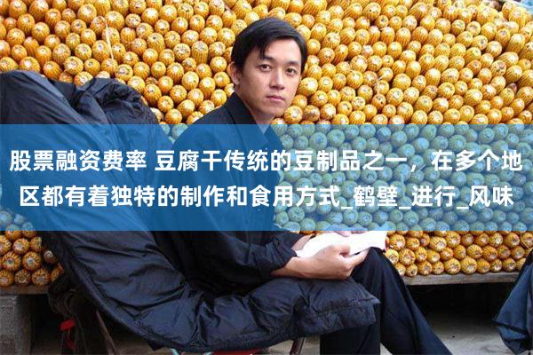 股票融资费率 豆腐干传统的豆制品之一，在多个地区都有着独特的