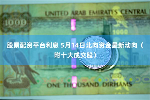 股票配资平台利息 5月14日北向资金最新动向（附十大成交股）